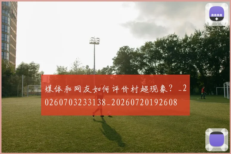 媒体和网友如何评价村超现象?_20260703233138_20260720192608