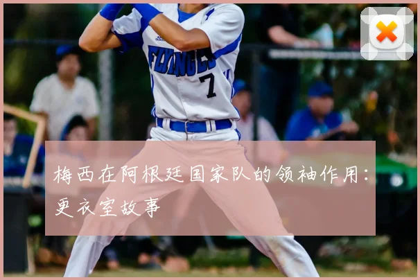 梅西在阿根廷国家队的领袖作用:更衣室故事