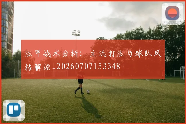 法甲战术分析:主流打法与球队风格解读_20260707153348