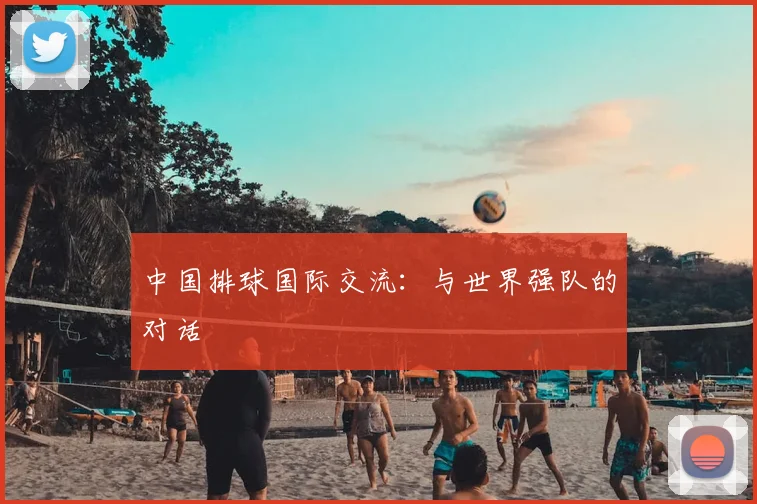 中国排球国际交流:与世界强队的对话